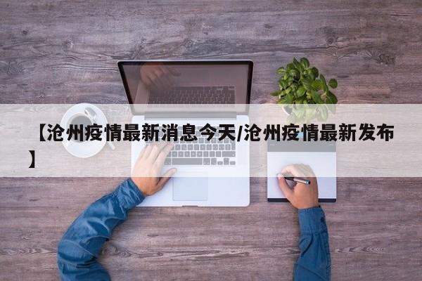 【沧州疫情最新消息今天/沧州疫情最新发布】