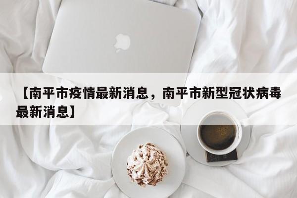 【南平市疫情最新消息，南平市新型冠状病毒最新消息】