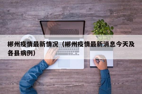 郴州疫情最新情况（郴州疫情最新消息今天及各县病例）