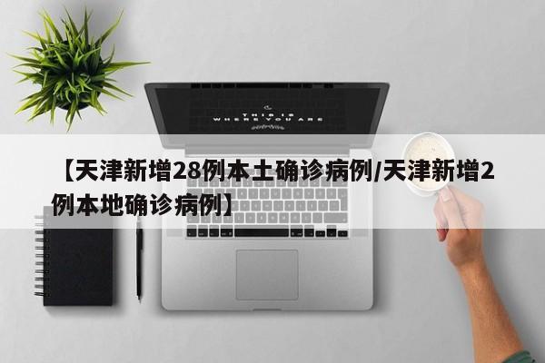 【天津新增28例本土确诊病例/天津新增2例本地确诊病例】