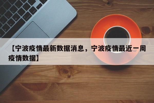 【宁波疫情最新数据消息，宁波疫情最近一周疫情数据】