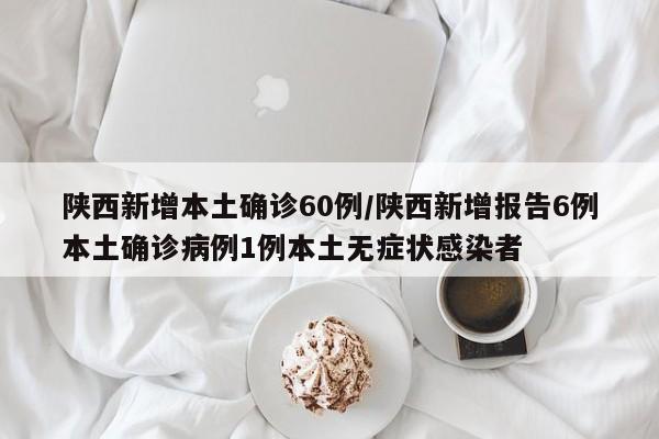 陕西新增本土确诊60例/陕西新增报告6例本土确诊病例1例本土无症状感染者