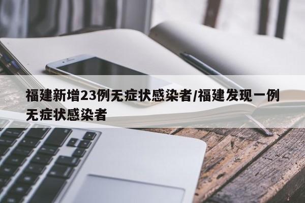 福建新增23例无症状感染者/福建发现一例无症状感染者