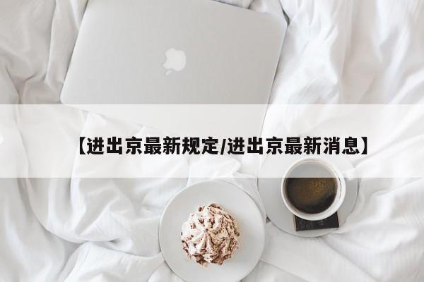 【进出京最新规定/进出京最新消息】