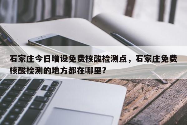 详细阅读:石家庄今日增设免费核酸检测点,石家庄免费核酸检测的地方都在哪里? 石家庄今日增设免费核酸检测点,石家庄免费核酸检测的地方都在哪里?