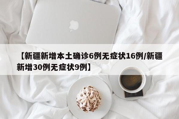 【新疆新增本土确诊6例无症状16例/新疆新增30例无症状9例】