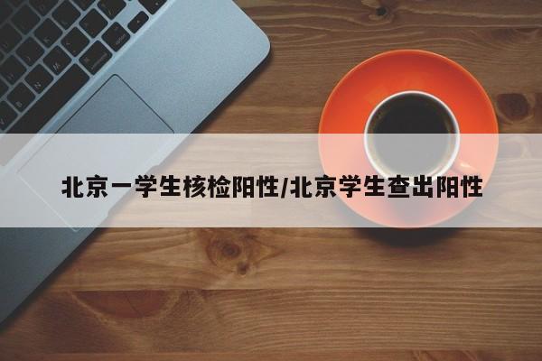 北京一学生核检阳性/北京学生查出阳性