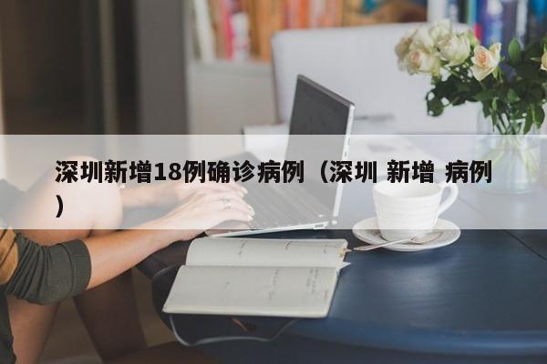 深圳新增18例确诊病例（深圳 新增 病例）