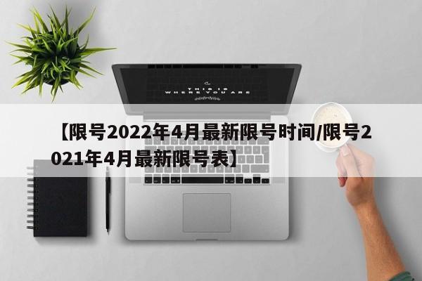 【限号2022年4月最新限号时间/限号2021年4月最新限号表】