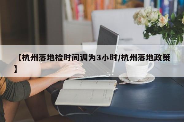 【杭州落地检时间调为3小时/杭州落地政策】