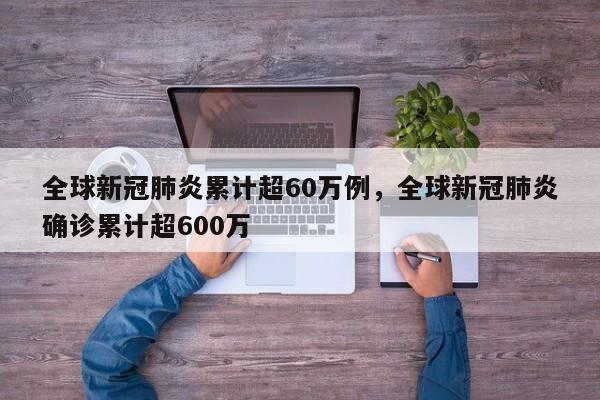 全球新冠肺炎累计超60万例，全球新冠肺炎确诊累计超600万