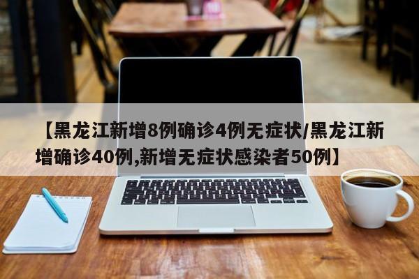 【黑龙江新增8例确诊4例无症状/黑龙江新增确诊40例,新增无症状感染者50例】