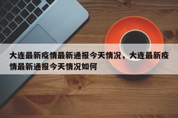 大连最新疫情最新通报今天情况，大连最新疫情最新通报今天情况如何
