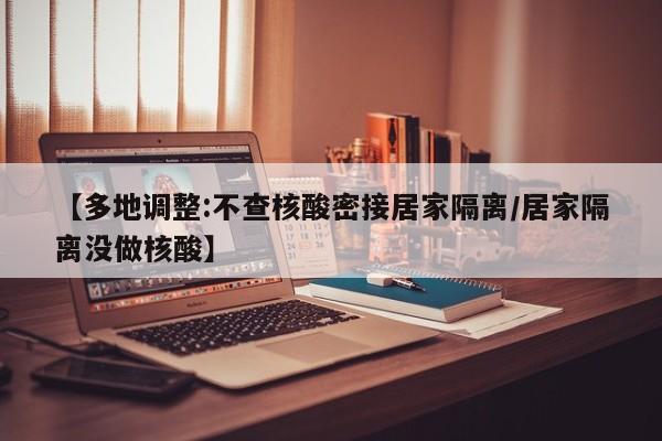 【多地调整:不查核酸密接居家隔离/居家隔离没做核酸】