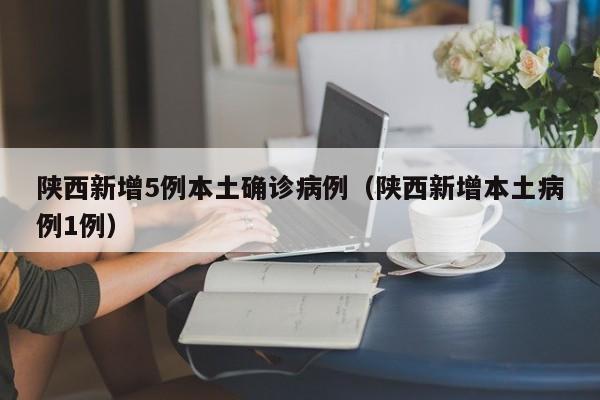 陕西新增5例本土确诊病例（陕西新增本土病例1例）