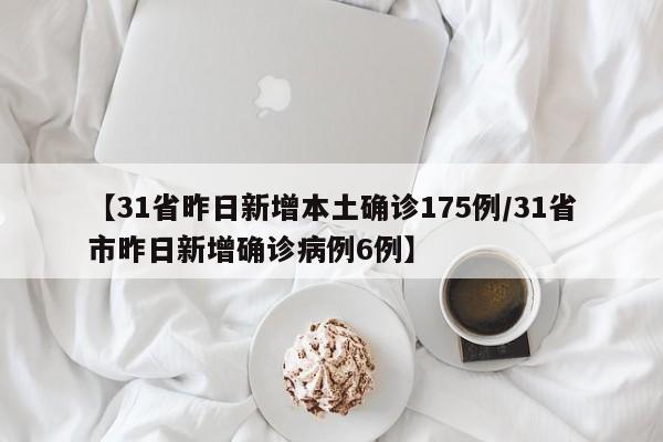 【31省昨日新增本土确诊175例/31省市昨日新增确诊病例6例】