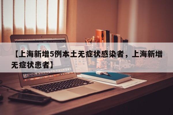 【上海新增5例本土无症状感染者，上海新增无症状患者】