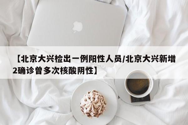 【北京大兴检出一例阳性人员/北京大兴新增2确诊曾多次核酸阴性】