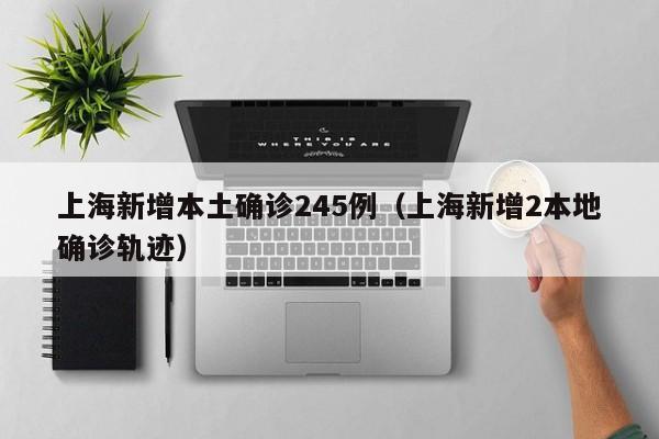 上海新增本土确诊245例（上海新增2本地确诊轨迹）