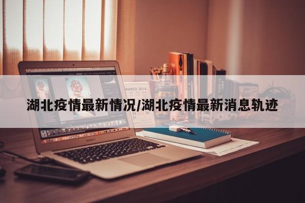 湖北疫情最新情况/湖北疫情最新消息轨迹