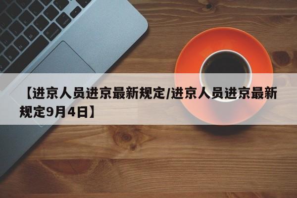【进京人员进京最新规定/进京人员进京最新规定9月4日】