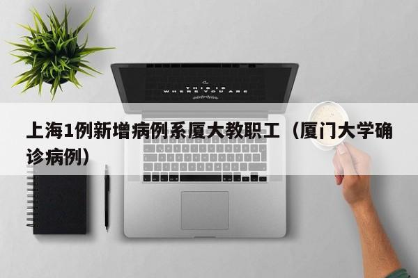 上海1例新增病例系厦大教职工（厦门大学确诊病例）