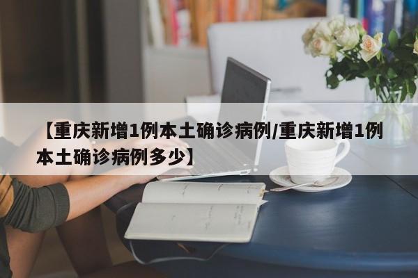 【重庆新增1例本土确诊病例/重庆新增1例本土确诊病例多少】