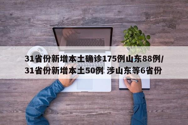 31省份新增本土确诊175例山东88例/31省份新增本土50例 涉山东等6省份