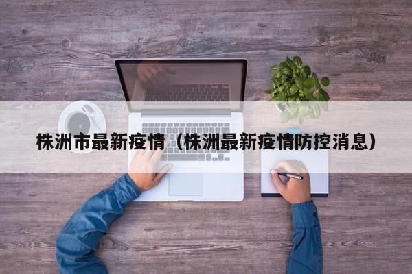 株洲市最新疫情（株洲最新疫情防控消息）