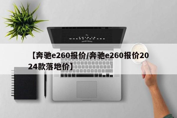 【奔驰e260报价/奔驰e260报价2024款落地价】