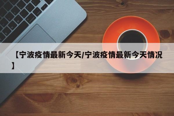 【宁波疫情最新今天/宁波疫情最新今天情况】