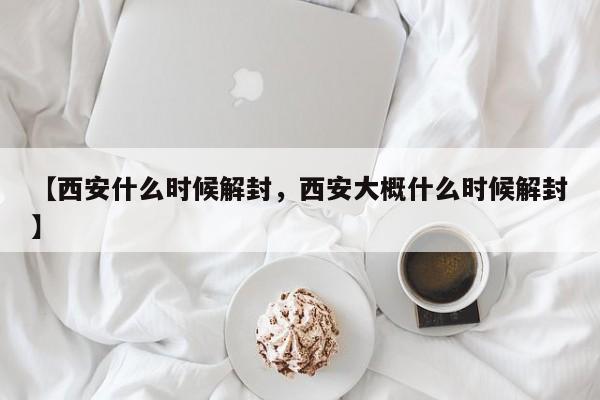 【西安什么时候解封，西安大概什么时候解封】