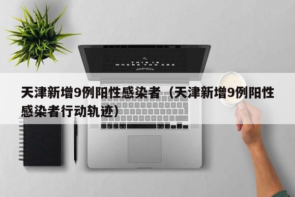 天津新增9例阳性感染者（天津新增9例阳性感染者行动轨迹）