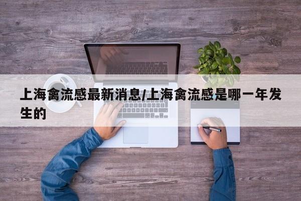 上海禽流感最新消息/上海禽流感是哪一年发生的