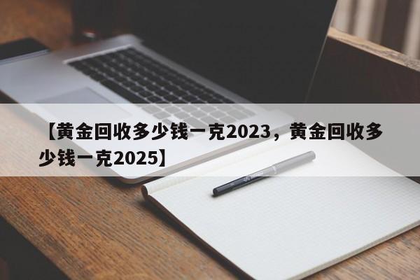 【黄金回收多少钱一克2023，黄金回收多少钱一克2025】