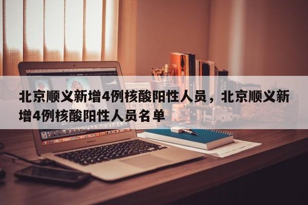 北京顺义新增4例核酸阳性人员，北京顺义新增4例核酸阳性人员名单