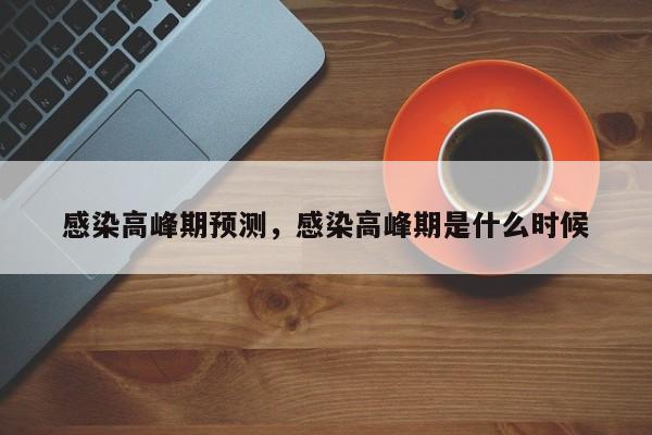 感染高峰期预测，感染高峰期是什么时候