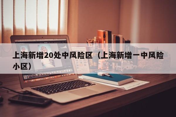 上海新增20处中风险区（上海新增一中风险小区）