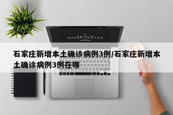 石家庄新增本土确诊病例3例/石家庄新增本土确诊病例3例在哪