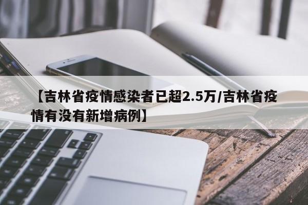 【吉林省疫情感染者已超2.5万/吉林省疫情有没有新增病例】