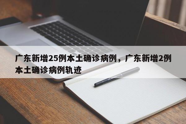 广东新增25例本土确诊病例，广东新增2例本土确诊病例轨迹