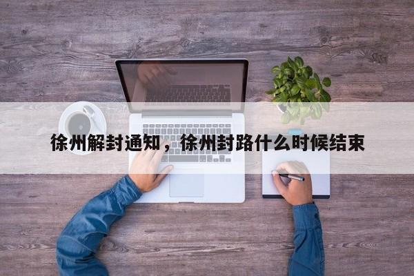 徐州解封通知，徐州封路什么时候结束