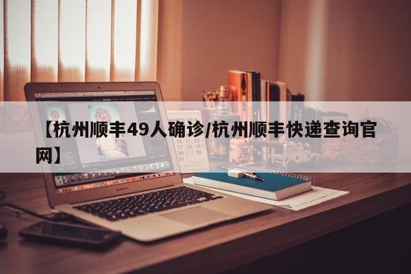 【杭州顺丰49人确诊/杭州顺丰快递查询官网】