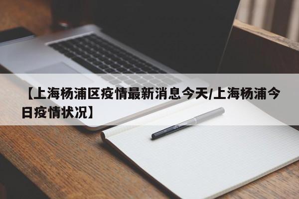【上海杨浦区疫情最新消息今天/上海杨浦今日疫情状况】