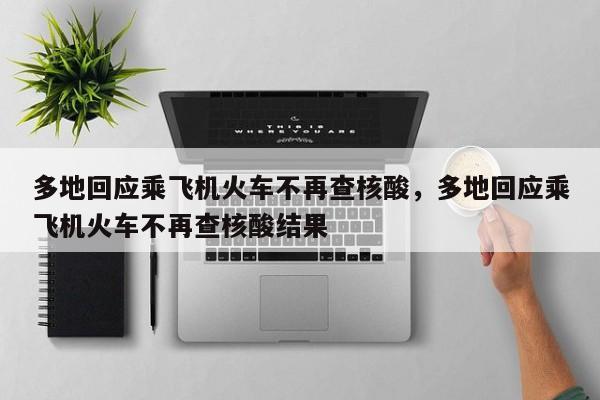 多地回应乘飞机火车不再查核酸，多地回应乘飞机火车不再查核酸结果
