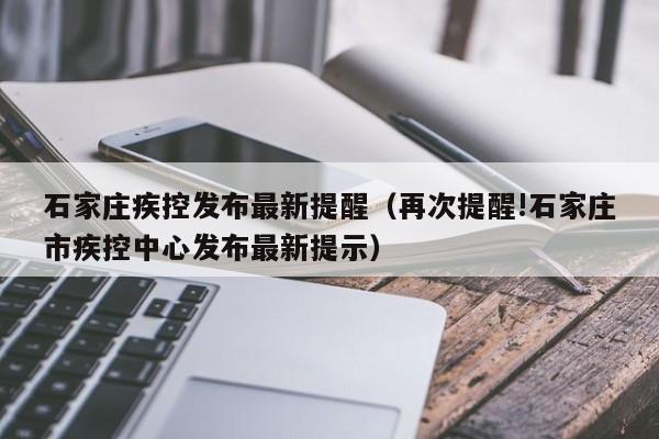 石家庄疾控发布最新提醒（再次提醒!石家庄市疾控中心发布最新提示）