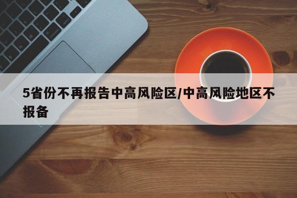 5省份不再报告中高风险区/中高风险地区不报备