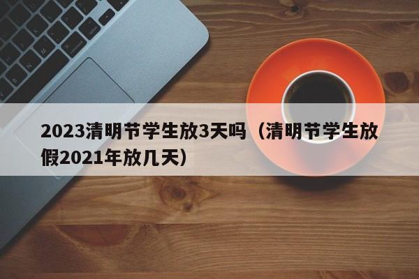 详细阅读:2023清明节学生放3天吗(清明节学生放假2021年放几天) 2023清明节学生放3天吗(清明节学生放假2021年放几天)