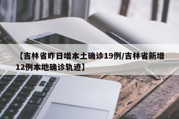 【吉林省昨日增本土确诊19例/吉林省新增12例本地确诊轨迹】