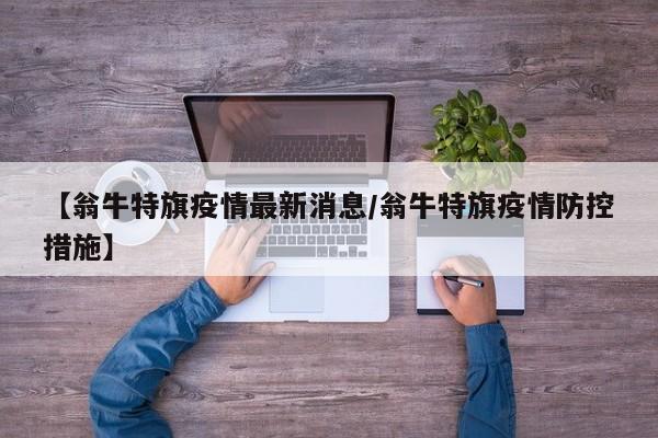 【翁牛特旗疫情最新消息/翁牛特旗疫情防控措施】